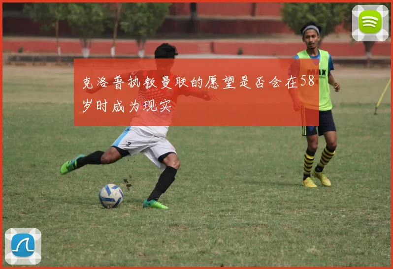 克洛普执教曼联的愿望是否会在58岁时成为现实