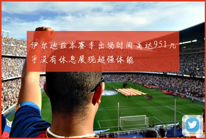 伊尔迪兹本赛季出场时间高达951几乎没有休息展现超强体能