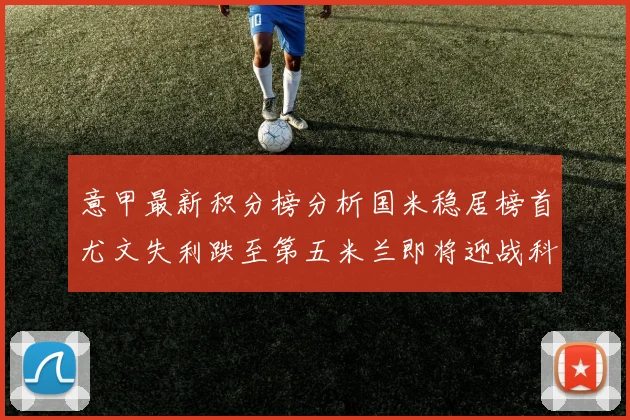 意甲最新积分榜分析国米稳居榜首尤文失利跌至第五米兰即将迎战科莫