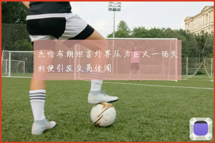 杰伦布朗坦言外界压力巨大一场失利便引发交易传闻