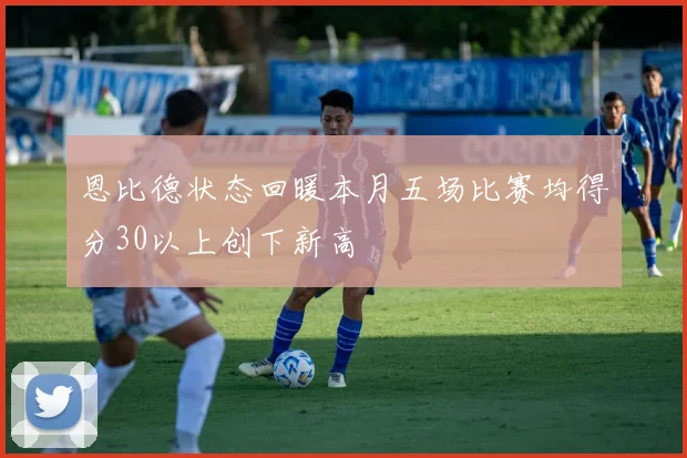 恩比德状态回暖本月五场比赛均得分30以上创下新高