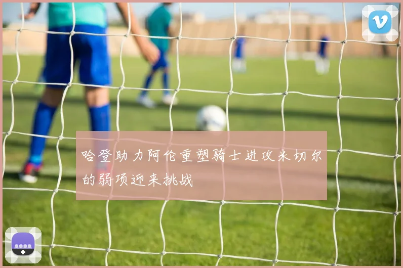 哈登助力阿伦重塑骑士进攻米切尔的弱项迎来挑战