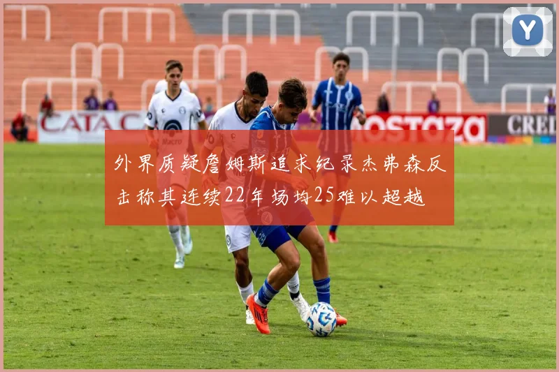 外界质疑詹姆斯追求纪录杰弗森反击称其连续22年场均25难以超越