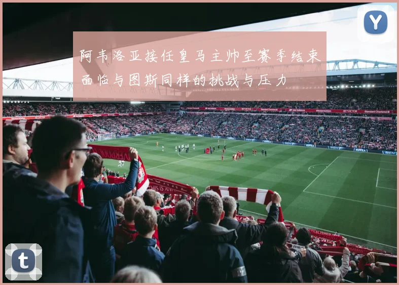 阿韦洛亚接任皇马主帅至赛季结束面临与图斯同样的挑战与压力