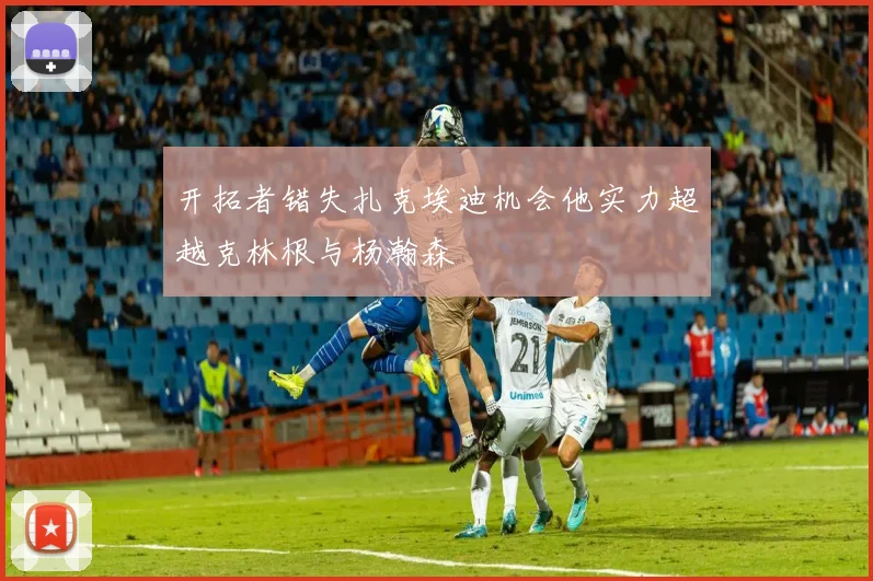 开拓者错失扎克埃迪机会他实力超越克林根与杨瀚森