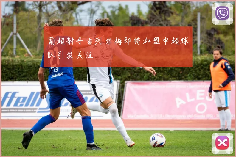 葡超射手吉列尔梅即将加盟中超球队引发关注