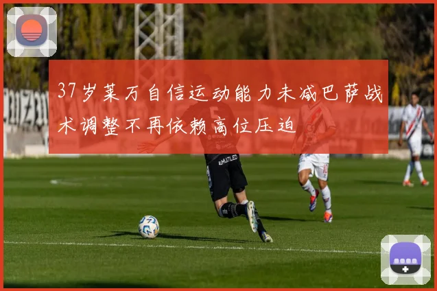 37岁莱万自信运动能力未减巴萨战术调整不再依赖高位压迫