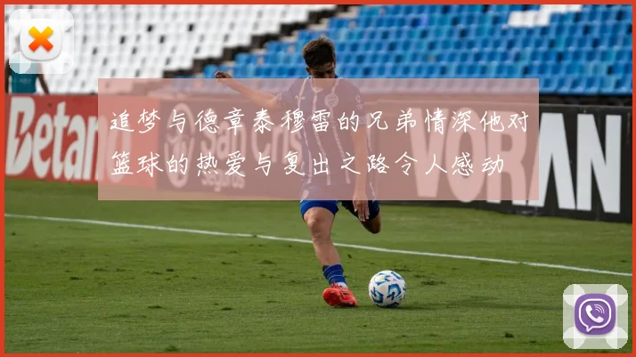 追梦与德章泰穆雷的兄弟情深他对篮球的热爱与复出之路令人感动