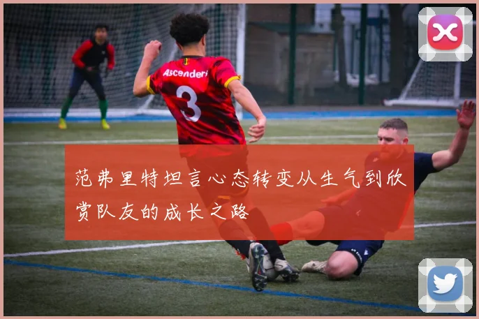 范弗里特坦言心态转变从生气到欣赏队友的成长之路