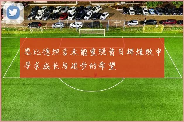 恩比德坦言未能重现昔日辉煌败中寻求成长与进步的希望