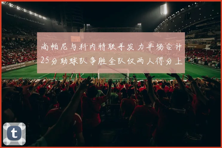尚帕尼与科内特联手发力半场合计25分助球队争胜全队仅两人得分上双