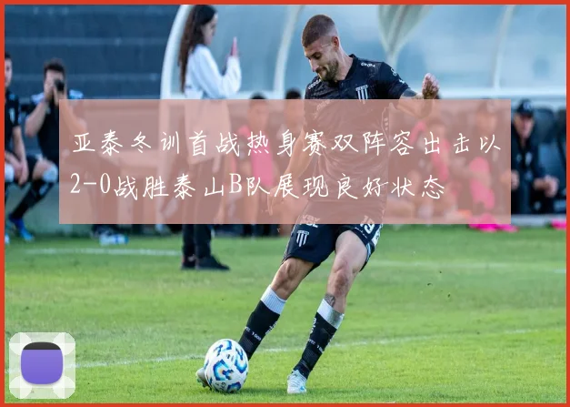 亚泰冬训首战热身赛双阵容出击以2-0战胜泰山B队展现良好状态