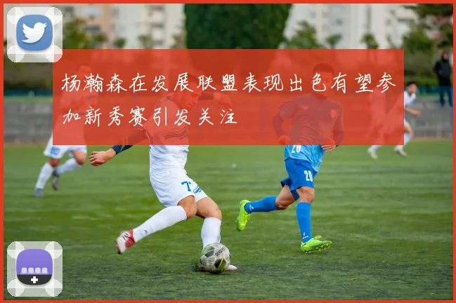 杨瀚森在发展联盟表现出色有望参加新秀赛引发关注