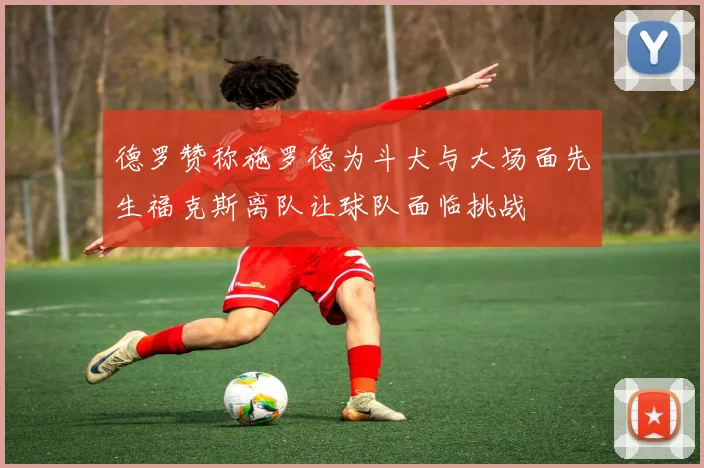 德罗赞称施罗德为斗犬与大场面先生福克斯离队让球队面临挑战