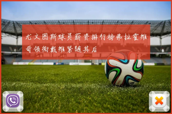 尤文图斯球员薪资排行榜弗拉霍维奇领衔戴维紧随其后