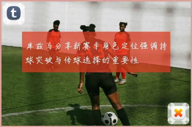 库兹马分享新赛季角色定位强调持球突破与传球选择的重要性