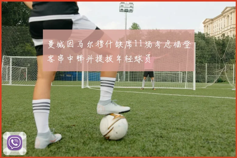 曼城因马尔穆什缺席11场考虑福登客串中锋并提拔年轻球员