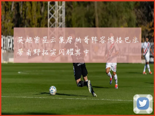 英超曾星云集摩纳哥阵容博格巴法蒂南野拓实闪耀其中