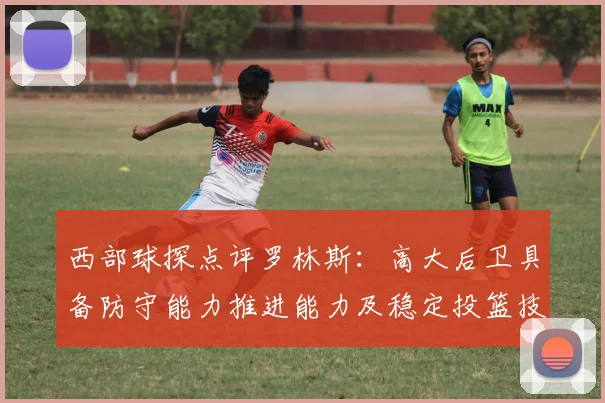 西部球探点评罗林斯：高大后卫具备防守能力推进能力及稳定投篮技巧