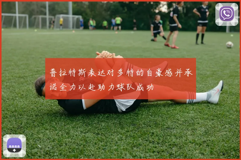 普拉特斯表达对多特的自豪感并承诺全力以赴助力球队成功