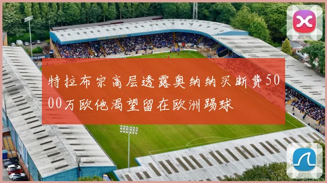 特拉布宗高层透露奥纳纳买断费5000万欧他渴望留在欧洲踢球