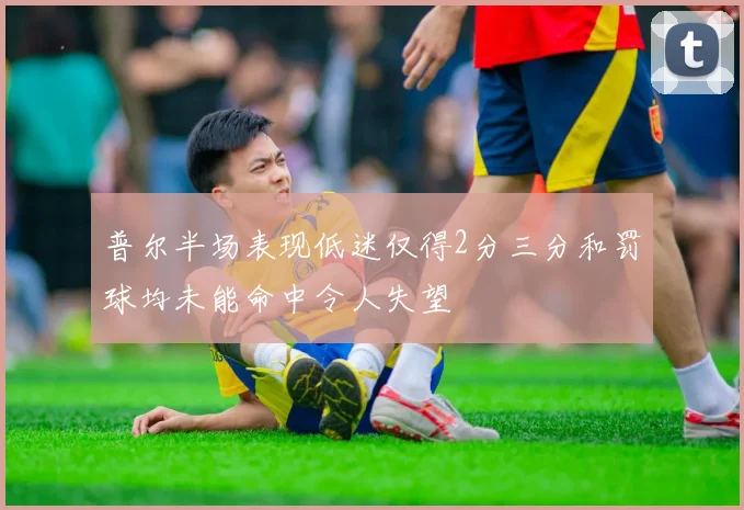 普尔半场表现低迷仅得2分三分和罚球均未能命中令人失望