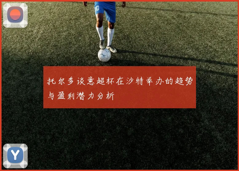 托尔多谈意超杯在沙特举办的趋势与盈利潜力分析