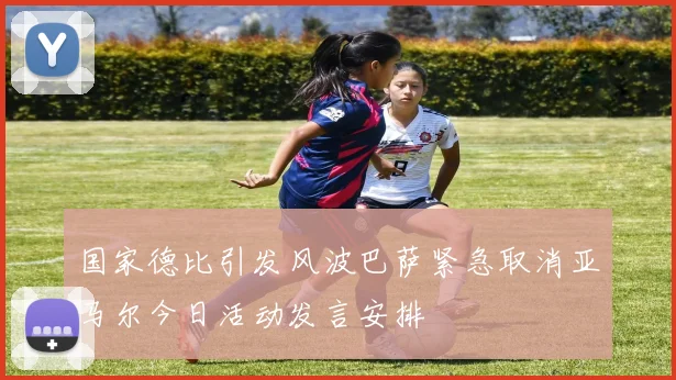 国家德比引发风波巴萨紧急取消亚马尔今日活动发言安排