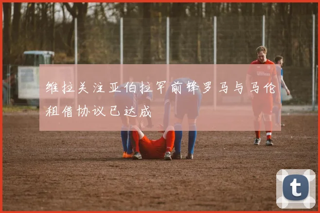 维拉关注亚伯拉罕前锋罗马与马伦租借协议已达成