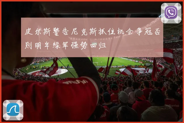 皮尔斯警告尼克斯抓住机会争冠否则明年绿军强势回归