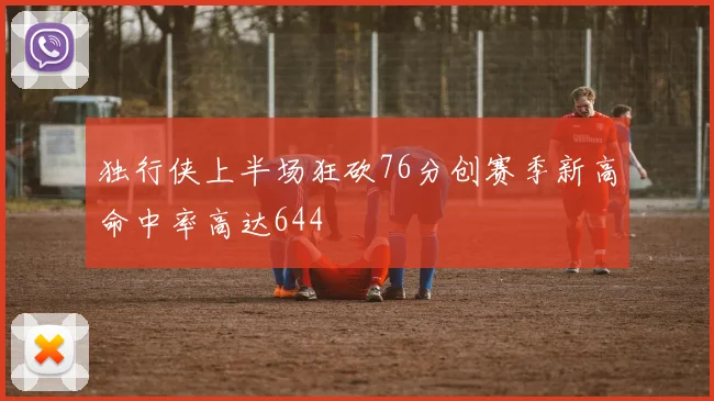 独行侠上半场狂砍76分创赛季新高命中率高达644