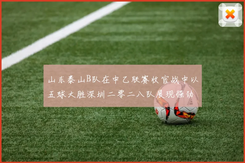 山东泰山B队在中乙联赛收官战中以五球大胜深圳二零二八队展现强劲实力