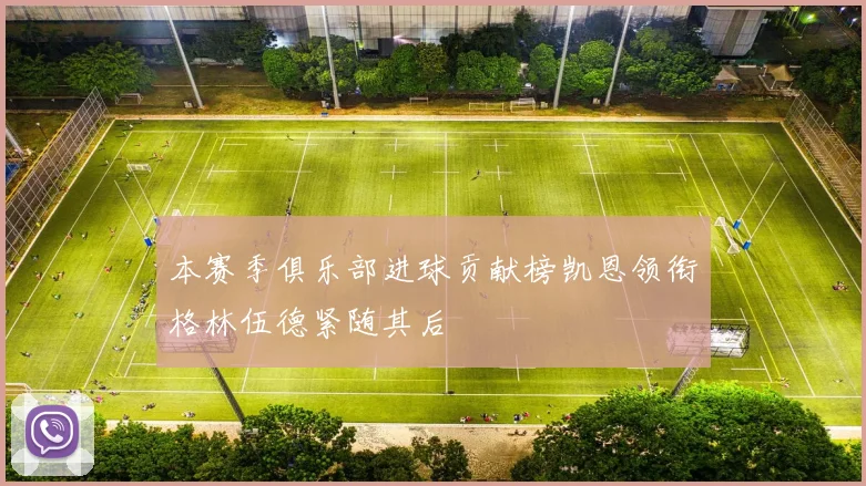 本赛季俱乐部进球贡献榜凯恩领衔格林伍德紧随其后