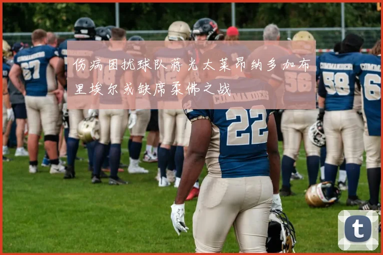 伤病困扰球队蒋光太莱昂纳多加布里埃尔或缺席柔佛之战