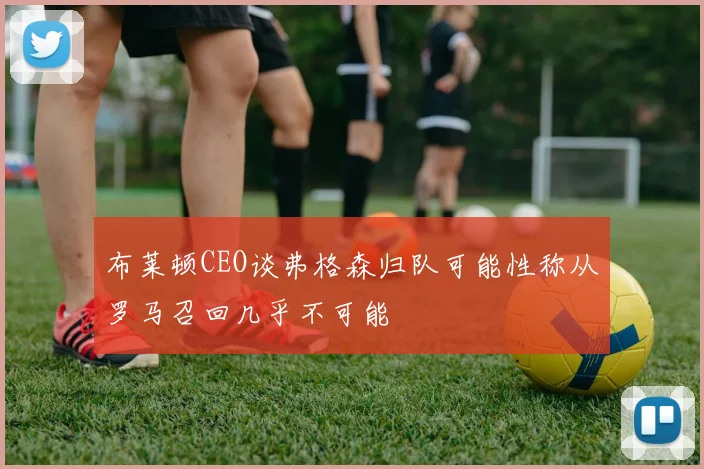 布莱顿CEO谈弗格森归队可能性称从罗马召回几乎不可能
