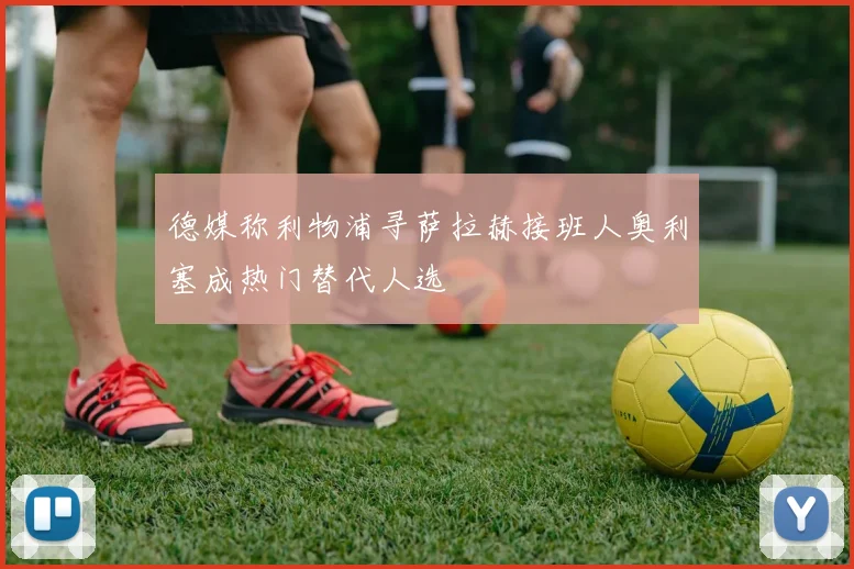 德媒称利物浦寻萨拉赫接班人奥利塞成热门替代人选
