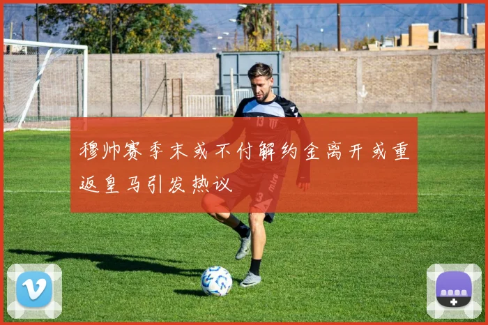 穆帅赛季末或不付解约金离开或重返皇马引发热议