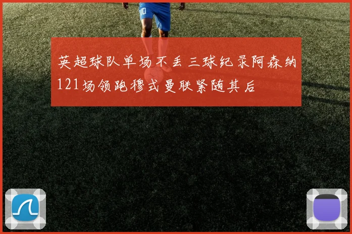 英超球队单场不丢三球纪录阿森纳121场领跑穆式曼联紧随其后