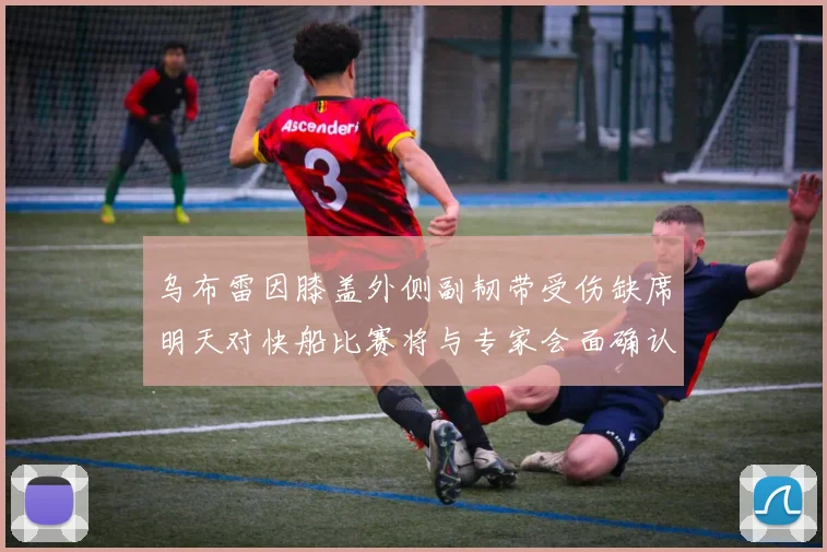 乌布雷因膝盖外侧副韧带受伤缺席明天对快船比赛将与专家会面确认伤情