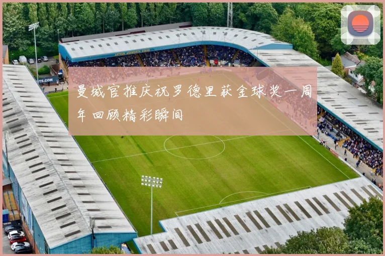 曼城官推庆祝罗德里获金球奖一周年回顾精彩瞬间