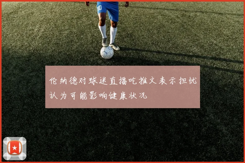 伦纳德对球迷直播吃推文表示担忧认为可能影响健康状况
