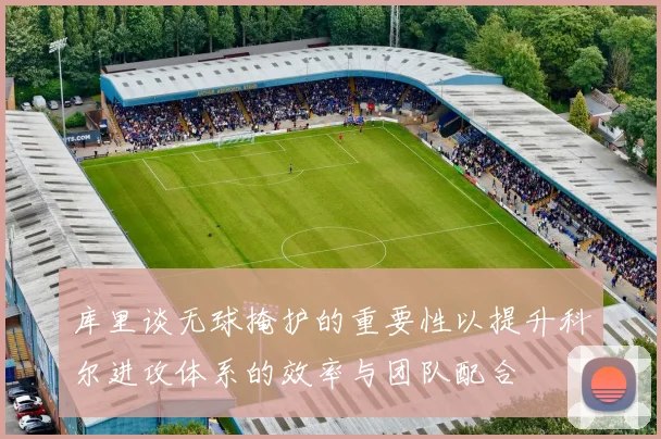 库里谈无球掩护的重要性以提升科尔进攻体系的效率与团队配合