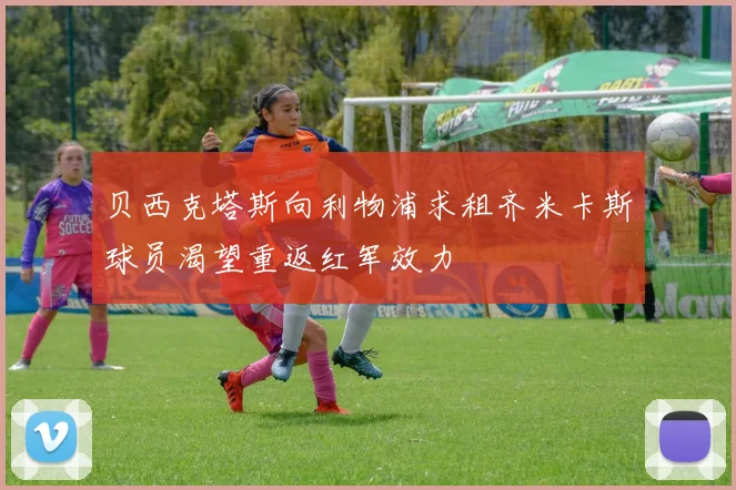 贝西克塔斯向利物浦求租齐米卡斯球员渴望重返红军效力