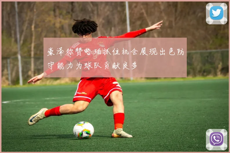 豪泽称赞哈珀抓住机会展现出色防守能力为球队贡献良多