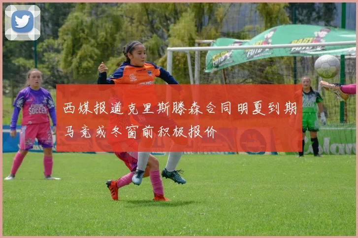 西媒报道克里斯滕森合同明夏到期马竞或冬窗前积极报价