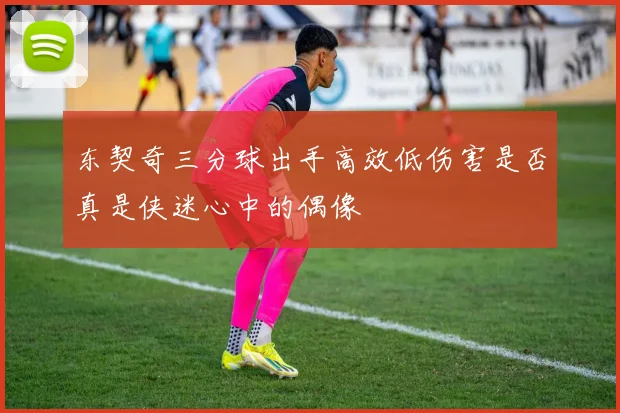 东契奇三分球出手高效低伤害是否真是侠迷心中的偶像