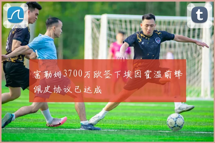 富勒姆3700万欧签下埃因霍温前锋佩皮协议已达成