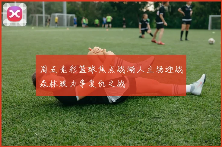 周五竞彩篮球焦点战湖人主场迎战森林狼力争复仇之战