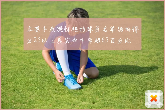 本赛季表现惊艳的球员名单场均得分25以上真实命中率超65百分比
